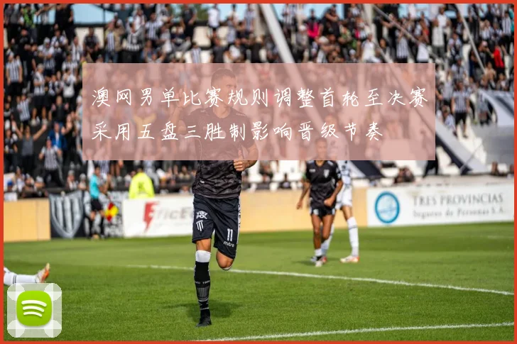 澳网男单比赛规则调整首轮至决赛采用五盘三胜制影响晋级节奏