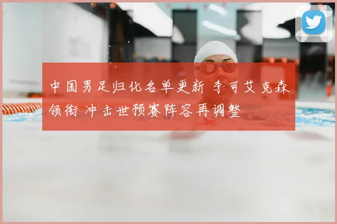 中国男足归化名单更新 李可艾克森领衔 冲击世预赛阵容再调整