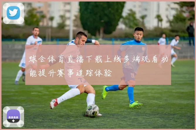 球会体育直播下载上线多端观看功能提升赛事追踪体验