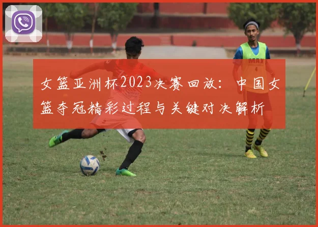 女篮亚洲杯2023决赛回放：中国女篮夺冠精彩过程与关键对决解析