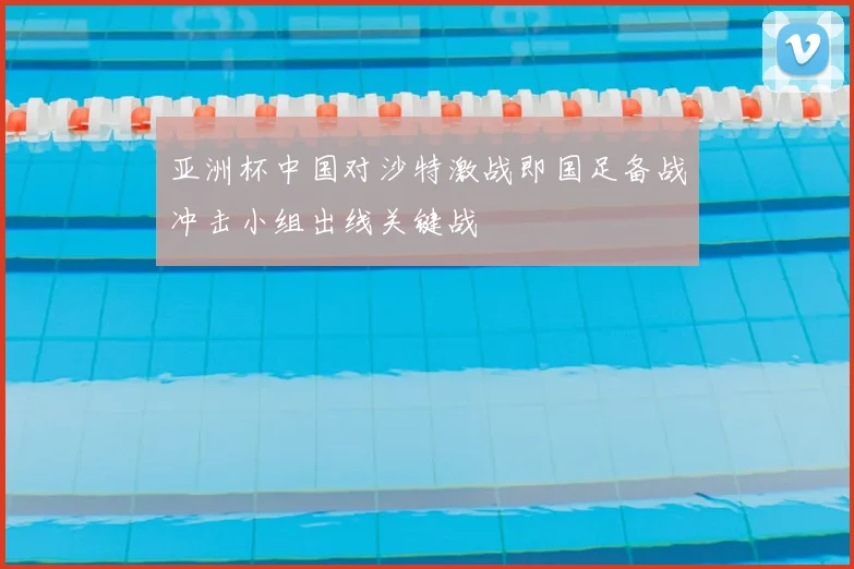 亚洲杯中国对沙特激战即国足备战冲击小组出线关键战