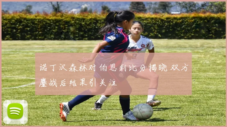 诺丁汉森林对伯恩利比分揭晓 双方鏖战后结果引关注