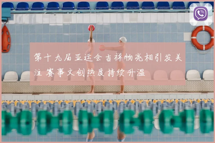 第十九届亚运会吉祥物亮相引发关注 赛事文创热度持续升温