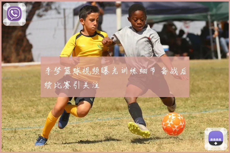 李梦篮球视频曝光训练细节 备战后续比赛引关注