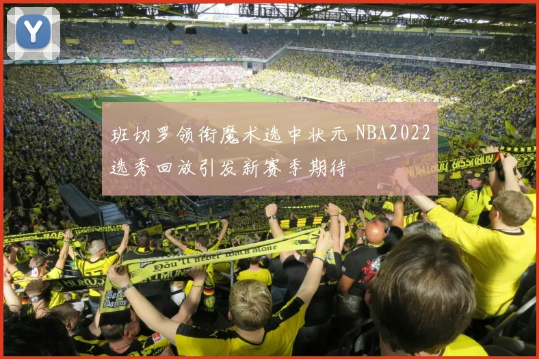 班切罗领衔魔术选中状元 NBA2022选秀回放引发新赛季期待