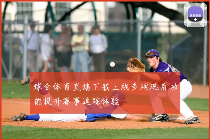 球会体育直播下载上线多端观看功能提升赛事追踪体验