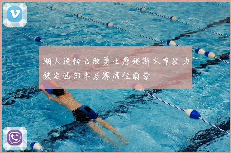 湖人逆转击败勇士詹姆斯末节发力锁定西部季后赛席位前景