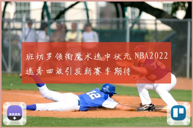 班切罗领衔魔术选中状元 NBA2022选秀回放引发新赛季期待