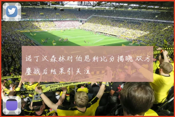 诺丁汉森林对伯恩利比分揭晓 双方鏖战后结果引关注