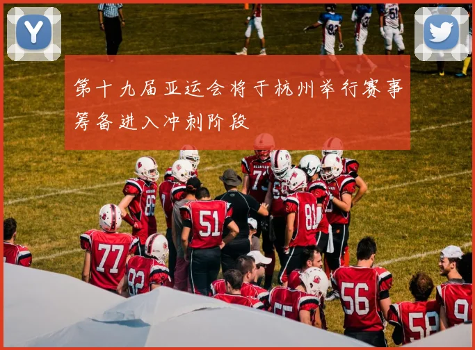 第十九届亚运会将于杭州举行赛事筹备进入冲刺阶段