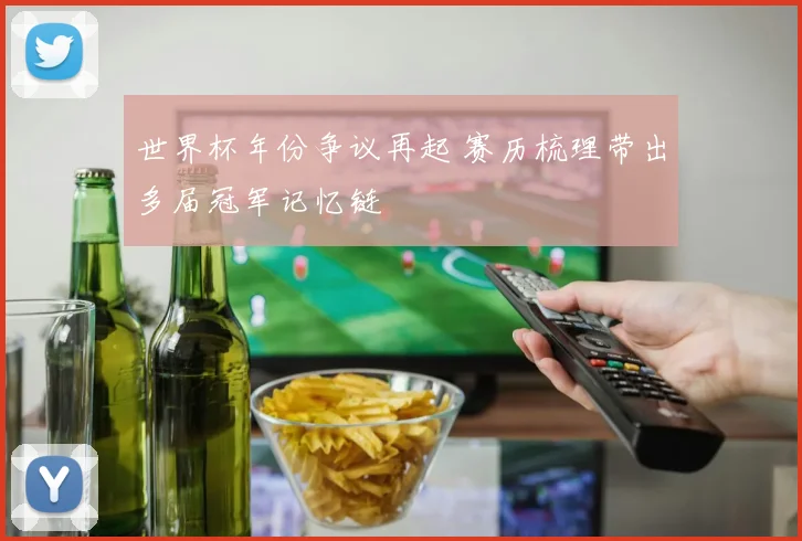 世界杯年份争议再起 赛历梳理带出多届冠军记忆链