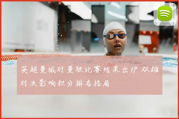 英超曼城对曼联比赛结果出炉 双雄对决影响积分排名格局