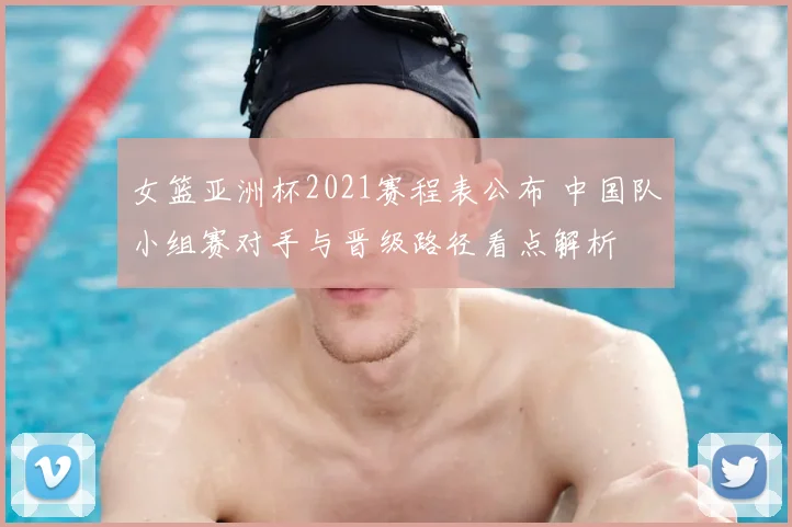 女篮亚洲杯2021赛程表公布 中国队小组赛对手与晋级路径看点解析