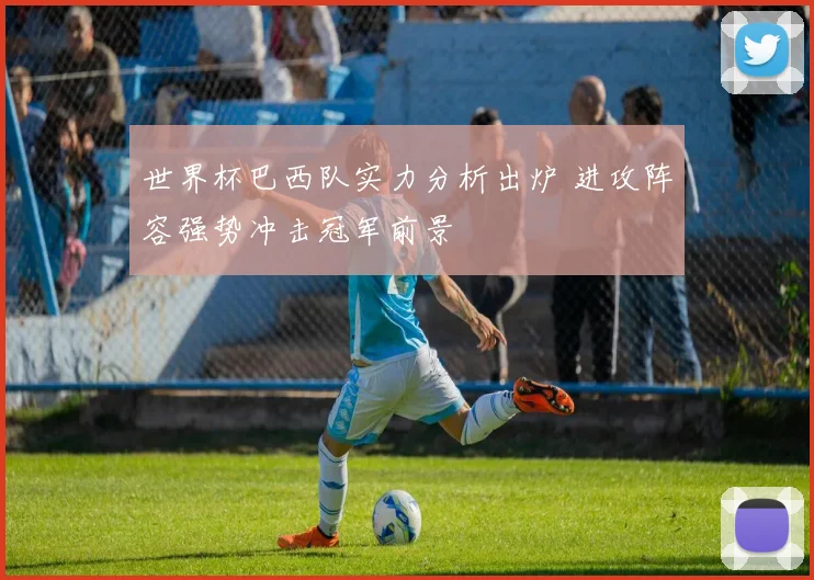 世界杯巴西队实力分析出炉 进攻阵容强势冲击冠军前景
