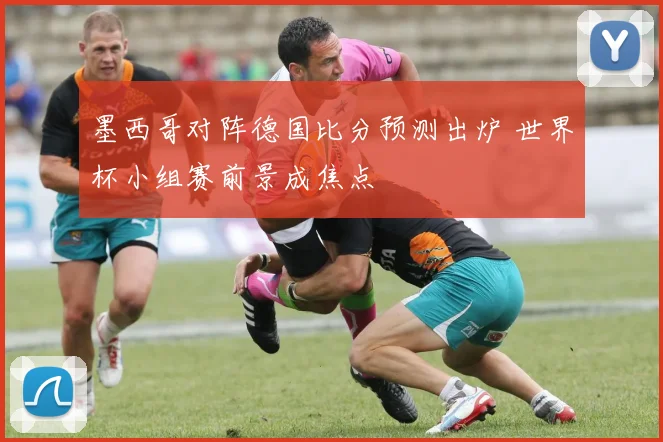 墨西哥对阵德国比分预测出炉 世界杯小组赛前景成焦点