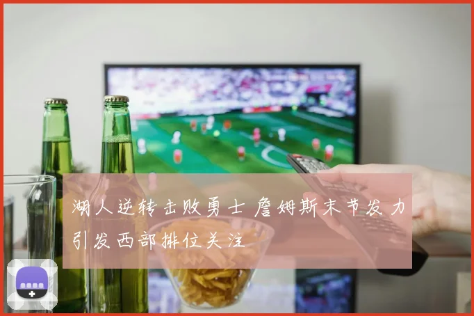 湖人逆转击败勇士 詹姆斯末节发力引发西部排位关注