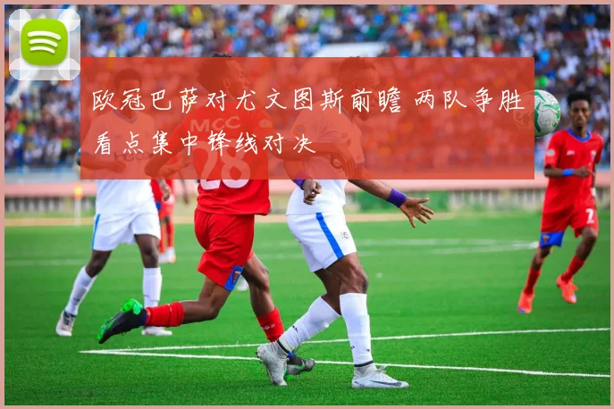 欧冠巴萨对尤文图斯前瞻 两队争胜看点集中锋线对决