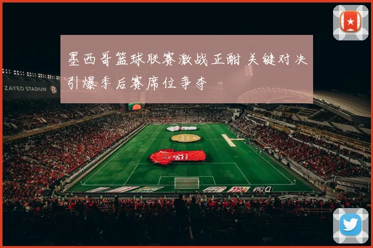 墨西哥篮球联赛激战正酣 关键对决引爆季后赛席位争夺