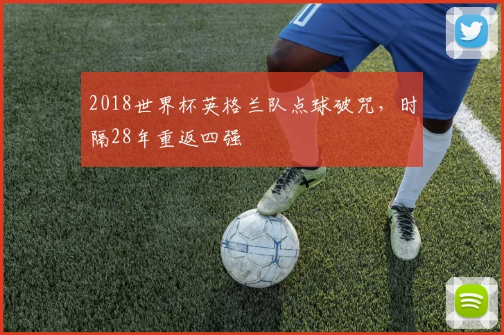 2018世界杯英格兰队点球破咒,时隔28年重返四强