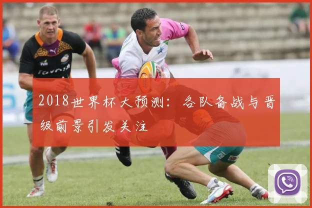 2018世界杯大预测:各队备战与晋级前景引发关注