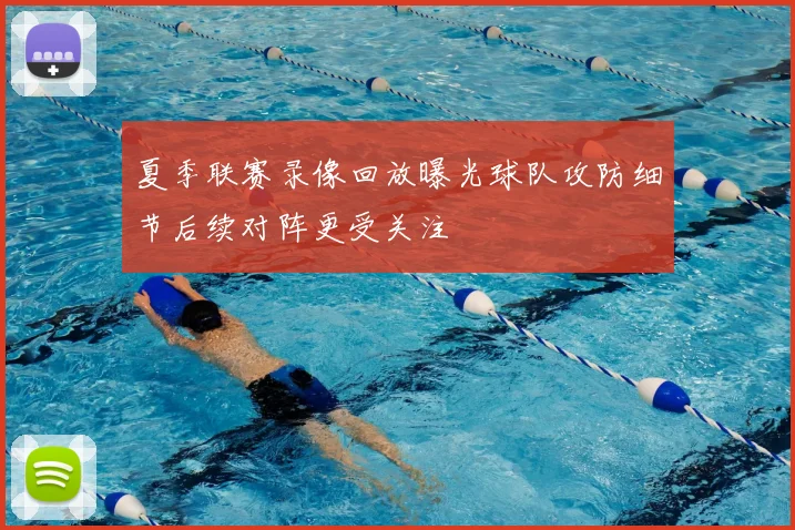 夏季联赛录像回放曝光球队攻防细节后续对阵更受关注