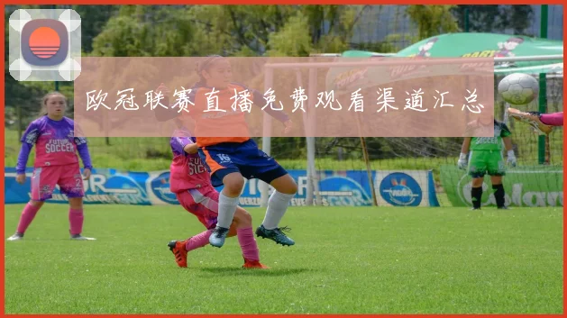 欧冠联赛直播免费观看渠道汇总
