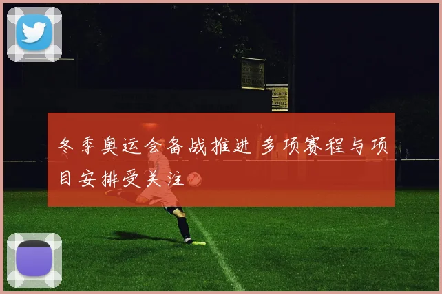 冬季奥运会备战推进 多项赛程与项目安排受关注