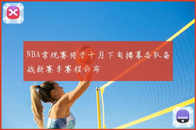 NBA常规赛将于十月下旬揭幕各队备战新赛季赛程公布