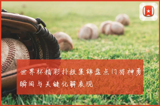 世界杯精彩扑救集锦盘点门将神勇瞬间与关键化解表现