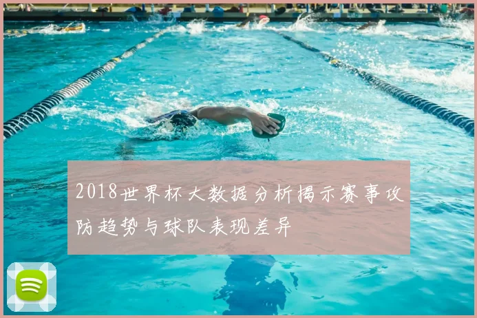 2018世界杯大数据分析揭示赛事攻防趋势与球队表现差异