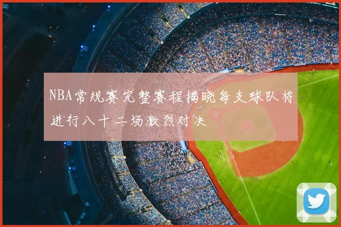 NBA常规赛完整赛程揭晓每支球队将进行八十二场激烈对决