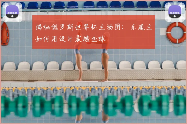 揭秘俄罗斯世界杯主场图：东道主如何用设计震撼全球