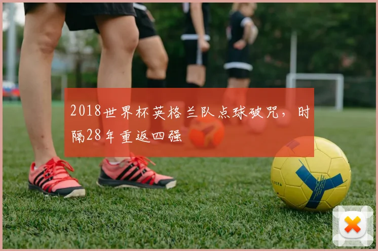 2018世界杯英格兰队点球破咒,时隔28年重返四强