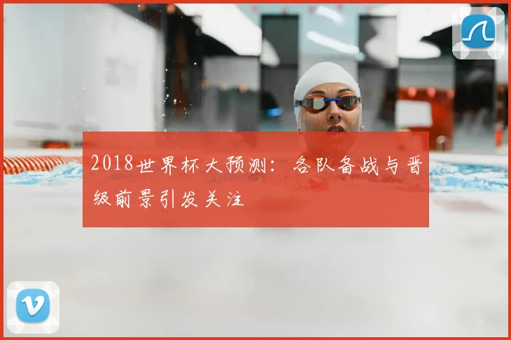 2018世界杯大预测:各队备战与晋级前景引发关注