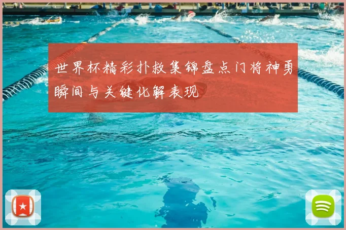 世界杯精彩扑救集锦盘点门将神勇瞬间与关键化解表现