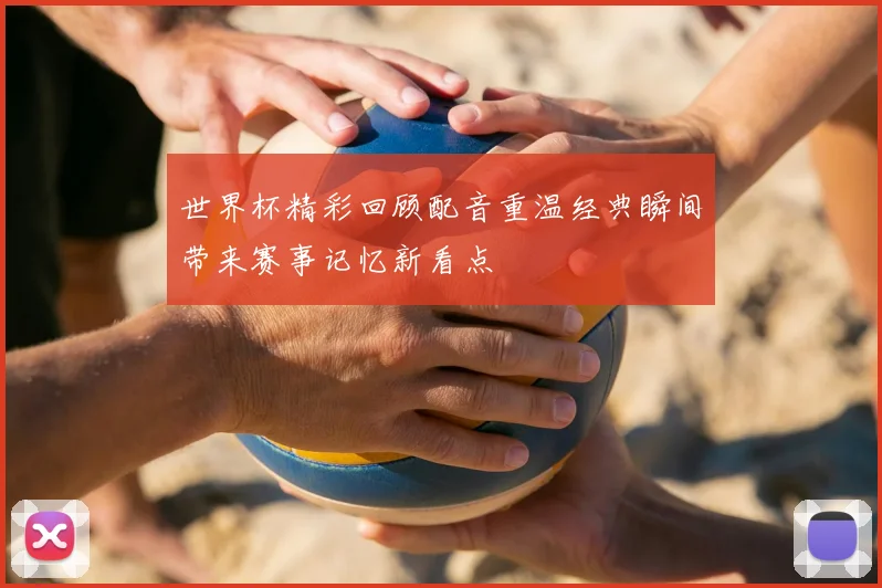 世界杯精彩回顾配音重温经典瞬间带来赛事记忆新看点