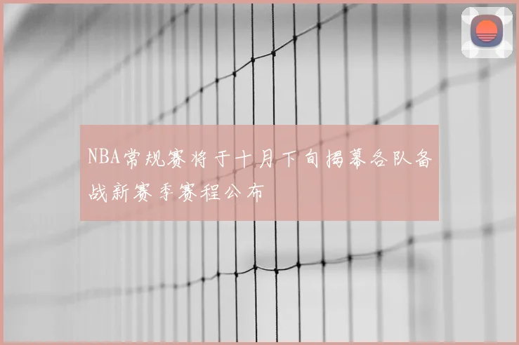 NBA常规赛将于十月下旬揭幕各队备战新赛季赛程公布