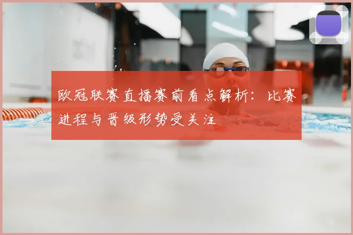 欧冠联赛直播赛前看点解析:比赛进程与晋级形势受关注