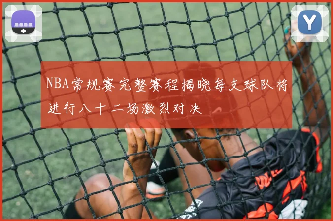 NBA常规赛完整赛程揭晓每支球队将进行八十二场激烈对决
