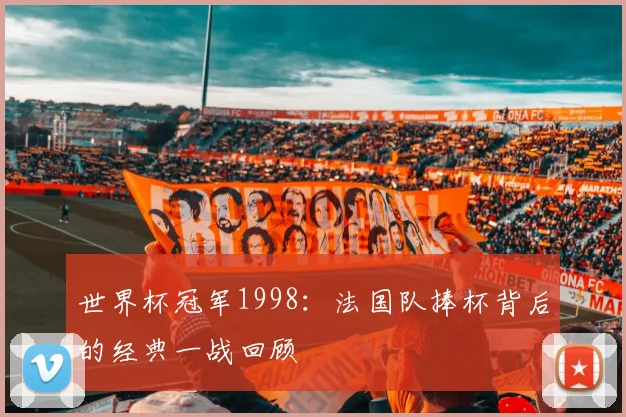 世界杯冠军1998:法国队捧杯背后的经典一战回顾