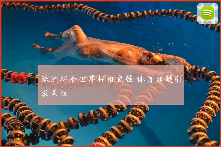 欧洲杯和世界杯谁更强 体育话题引发关注