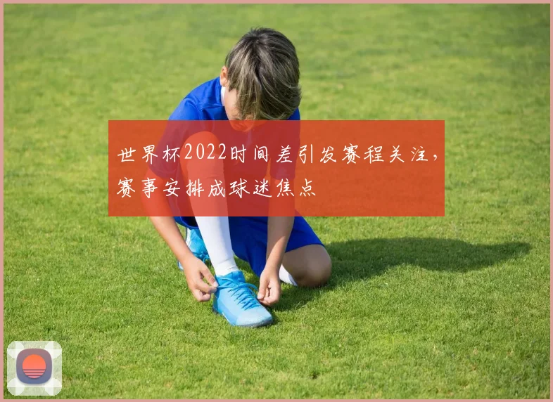 世界杯2022时间差引发赛程关注，赛事安排成球迷焦点