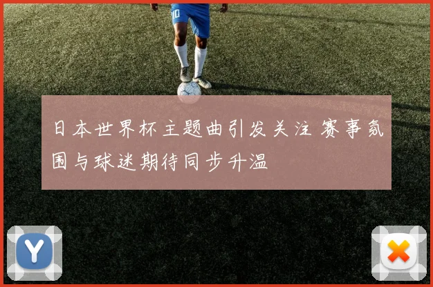 日本世界杯主题曲引发关注 赛事氛围与球迷期待同步升温