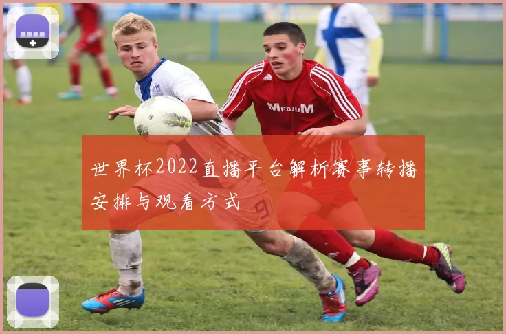 世界杯2022直播平台解析赛事转播安排与观看方式