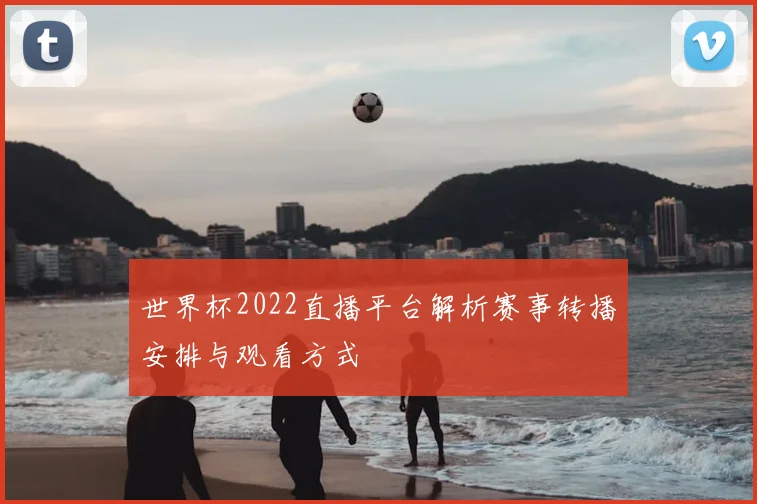 世界杯2022直播平台解析赛事转播安排与观看方式