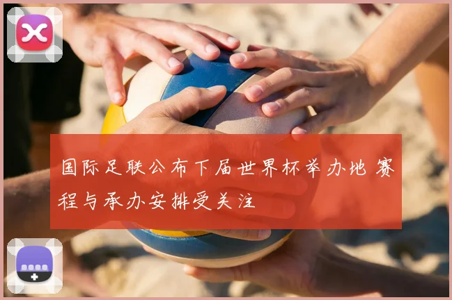 国际足联公布下届世界杯举办地 赛程与承办安排受关注
