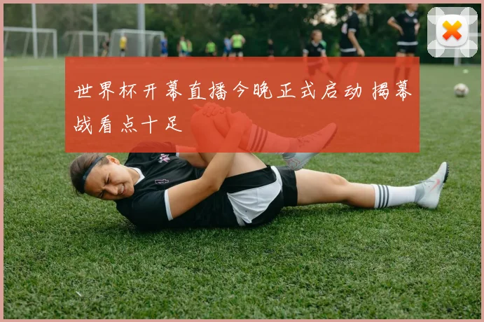 世界杯开幕直播今晚正式启动 揭幕战看点十足