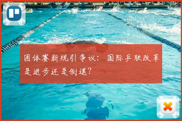 团体赛新规引争议:国际乒联改革是进步还是倒退?