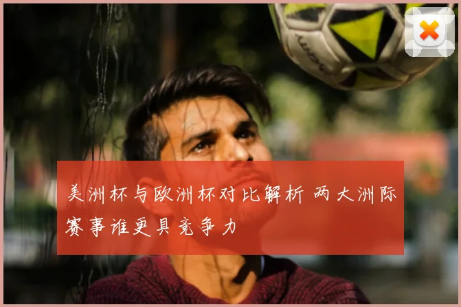 美洲杯与欧洲杯对比解析 两大洲际赛事谁更具竞争力