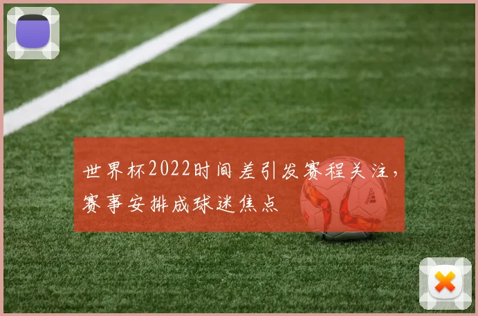 世界杯2022时间差引发赛程关注，赛事安排成球迷焦点